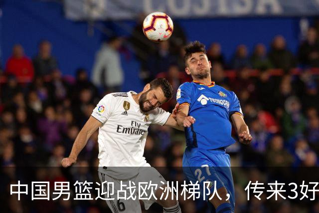 中国男篮迎战欧洲梯队，传来3好消息和1坏消息，杨瀚森确定出战